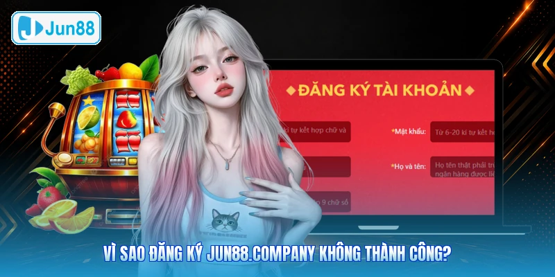 Vì Sao Đăng Ký JUN88.company Không Thành Công?